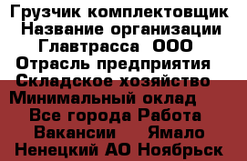 Грузчик-комплектовщик › Название организации ­ Главтрасса, ООО › Отрасль предприятия ­ Складское хозяйство › Минимальный оклад ­ 1 - Все города Работа » Вакансии   . Ямало-Ненецкий АО,Ноябрьск г.